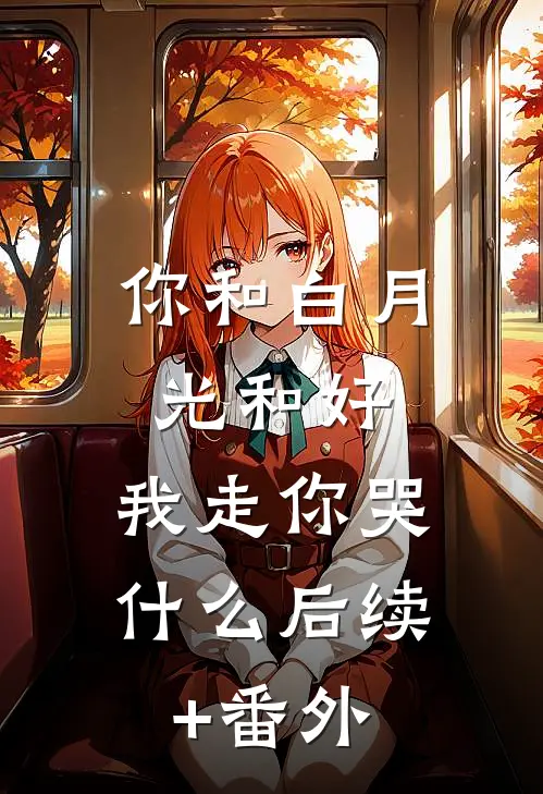 你和白月光和好，我走你哭什么后续+番外
