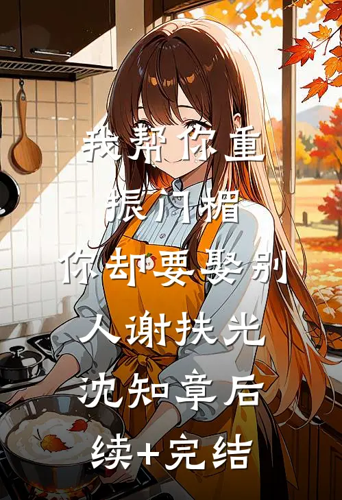 我帮你重振门楣，你却要娶别人谢扶光沈知章后续+完结