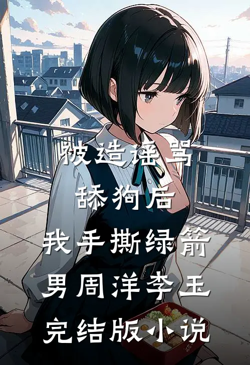 被造谣骂舔狗后，我手撕绿箭男周洋李玉完结版小说