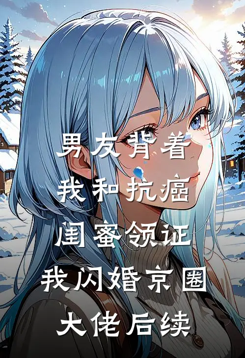男友背着我和抗癌闺蜜领证，我闪婚京圈大佬后续