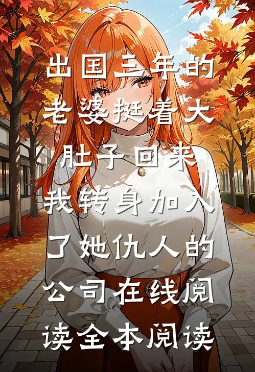 出国三年的老婆挺着大肚子回来，我转身加入了她仇人的公司在线阅读全本阅读