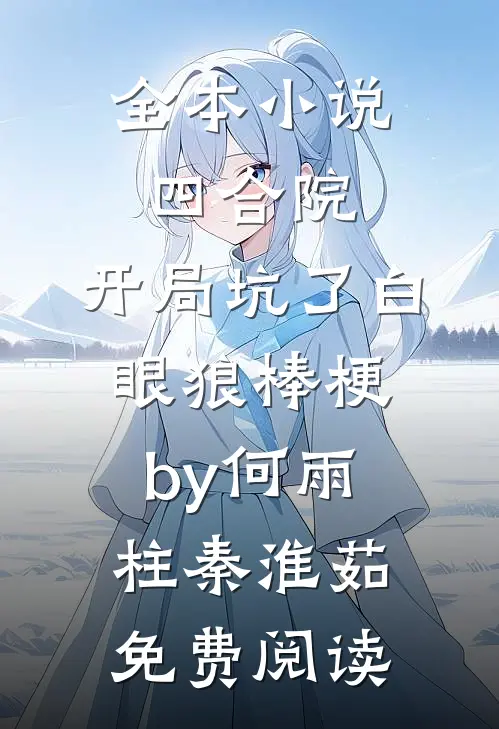 全本小说四合院：开局坑了白眼狼棒梗by何雨柱秦淮茹免费阅读