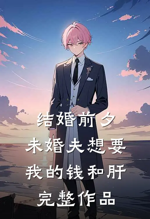 结婚前夕，未婚夫想要我的钱和肝完整作品