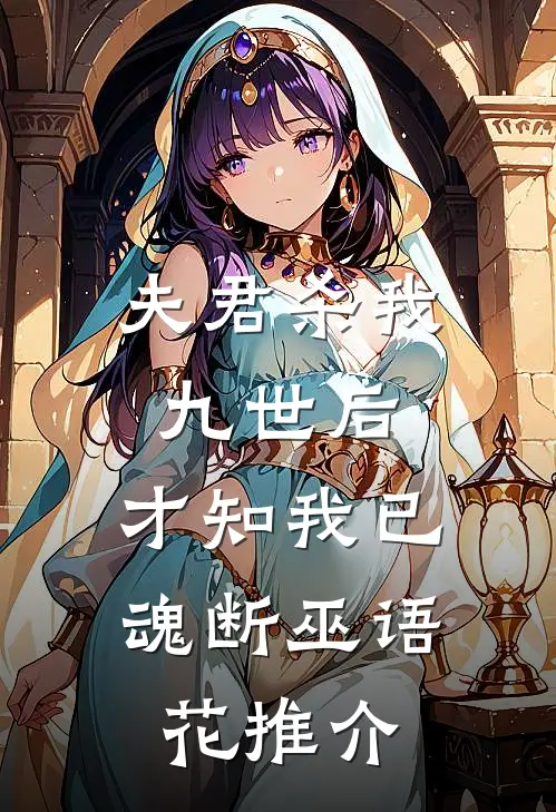 夫君杀我九世后，才知我已魂断巫语花推介
