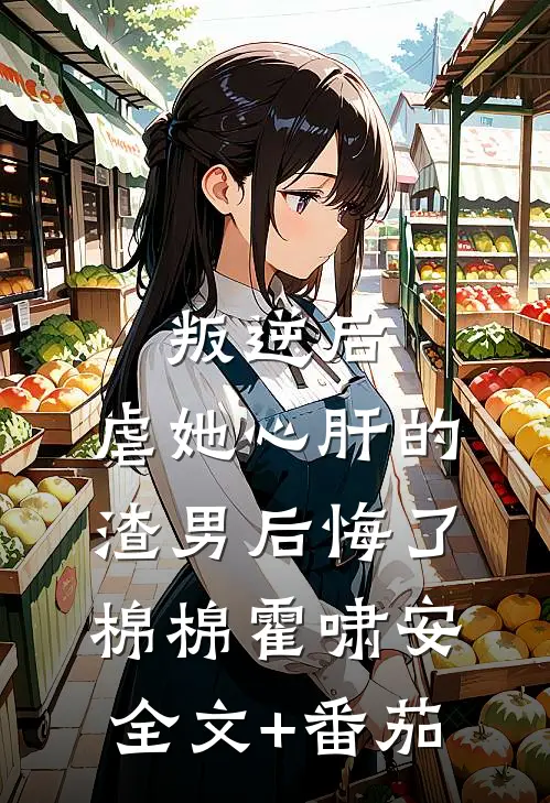 叛逆后，虐她心肝的渣男后悔了棉棉霍啸安全文+番茄