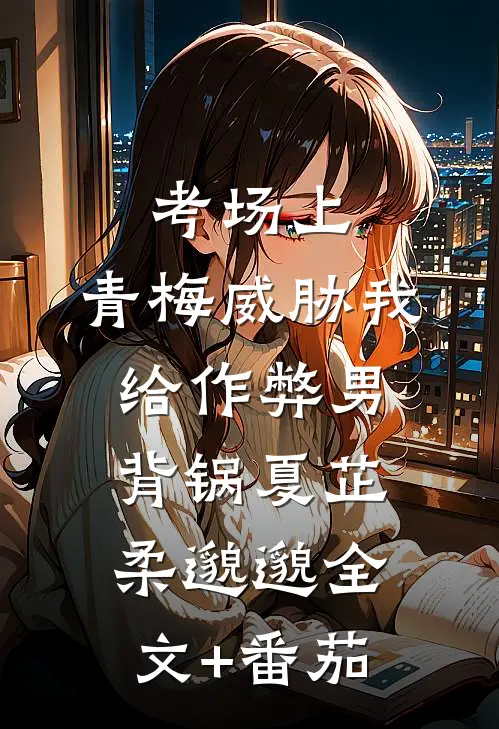 考场上，青梅威胁我给作弊男背锅夏芷柔邈邈全文+番茄