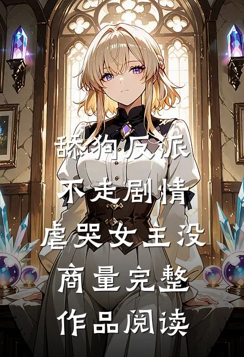 舔狗反派不走剧情，虐哭女主没商量完整作品阅读