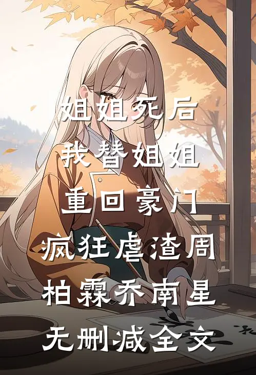 姐姐死后，我替姐姐重回豪门，疯狂虐渣周柏霖乔南星无删减全文