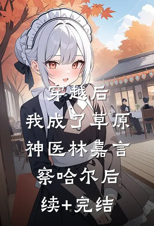 穿越后，我成了草原神医林嘉言察哈尔后续+完结
