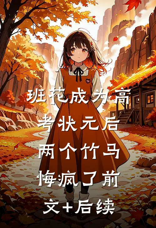 班花成为高考状元后，两个竹马悔疯了前文+后续