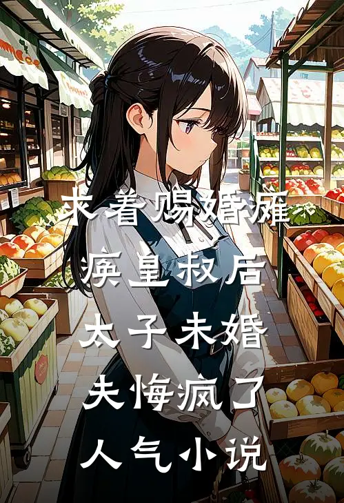 求着赐婚瘫痪皇叔后，太子未婚夫悔疯了人气小说