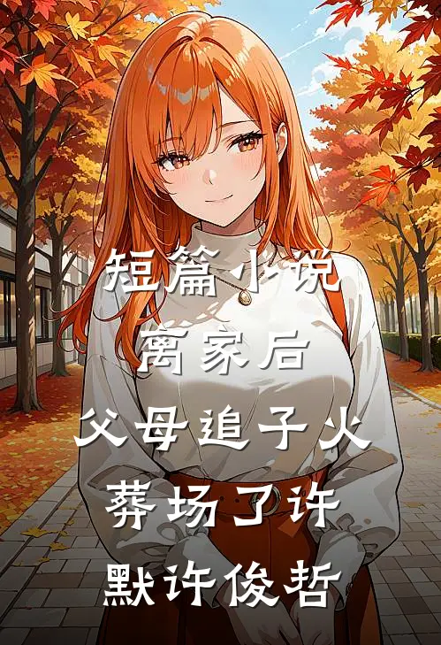 短篇小说离家后，父母追子火葬场了许默许俊哲
