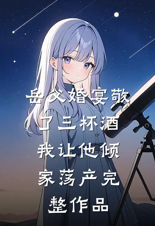 岳父婚宴敬了三杯酒，我让他倾家荡产完整作品