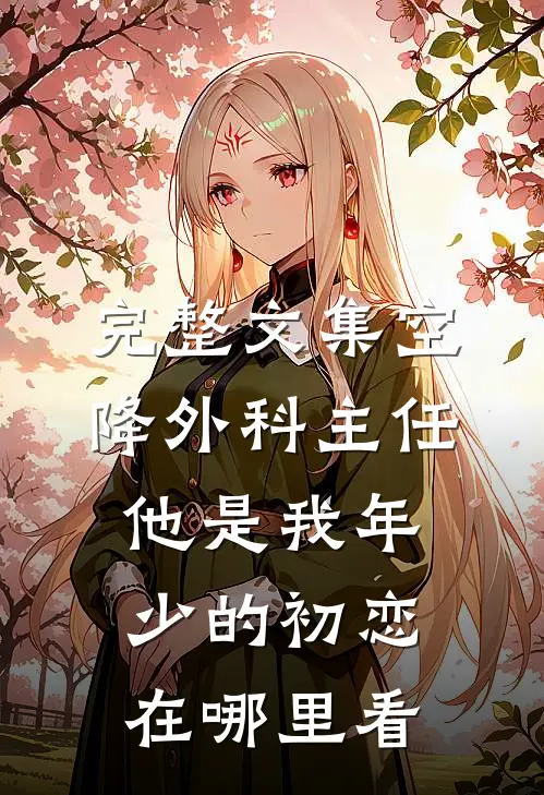 完整文集空降外科主任,他是我年少的初恋在哪里看