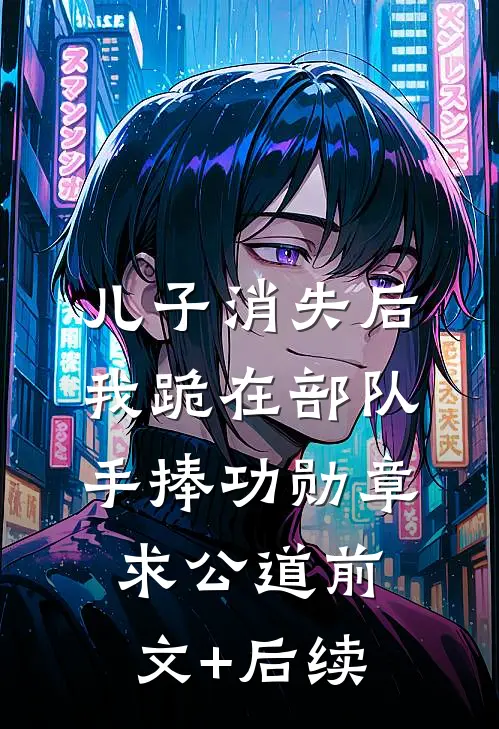儿子消失后，我跪在部队手捧功勋章求公道前文+后续