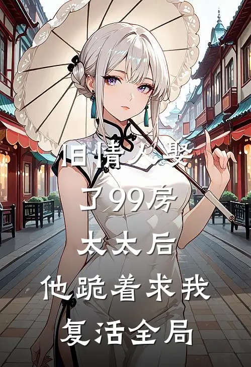 旧情人娶了99房太太后，他跪着求我复活全局