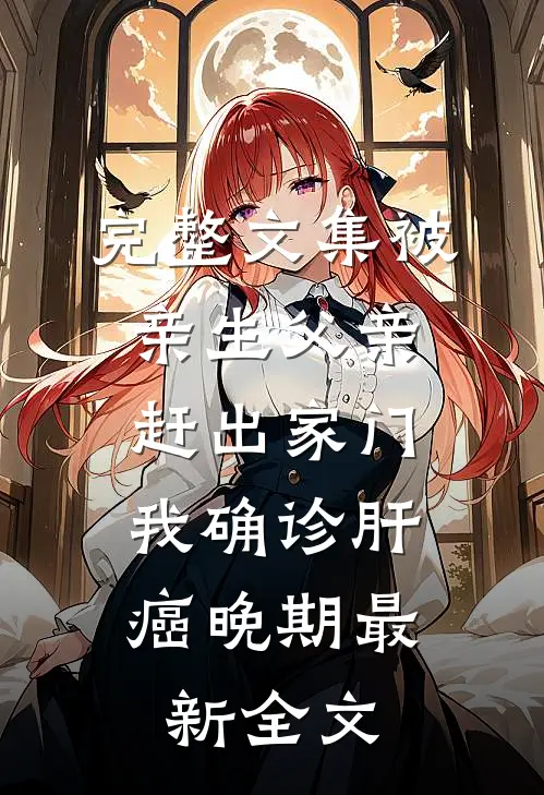 完整文集被亲生父亲赶出家门，我确诊肝癌晚期最新全文