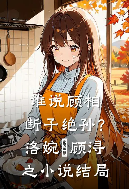 谁说顾相，断子绝孙？洛婉玥顾浔之小说结局