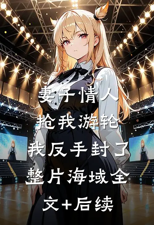 妻子情人抢我游轮，我反手封了整片海域全文+后续