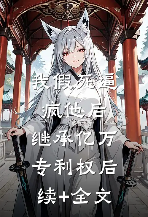 我假死逼疯他后，继承亿万专利权后续+全文