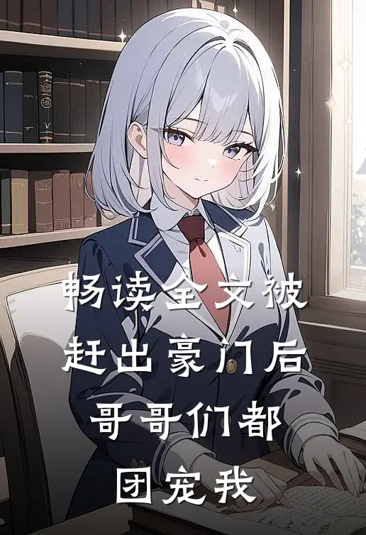 畅读全文被赶出豪门后，哥哥们都团宠我