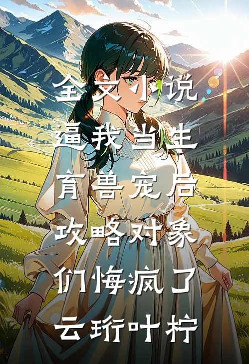 全文小说逼我当生育兽宠后，攻略对象们悔疯了云珩叶柠