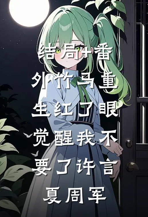结局+番外竹马重生红了眼，觉醒我不要了许言夏周军
