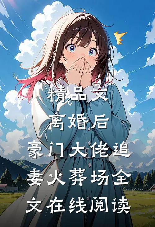 精品文离婚后,豪门大佬追妻火葬场全文在线阅读