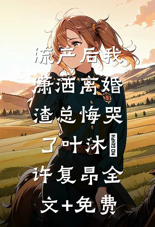 流产后我潇洒离婚，渣总悔哭了叶沐笒许复昂全文+免费