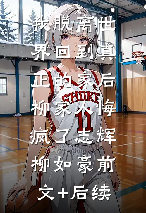 我脱离世界回到真正的家后，柳家人悔疯了志辉柳如豪前文+后续