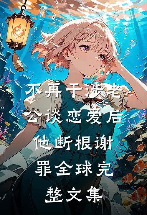 不再干涉老公谈恋爱后，他断根谢罪全球完整文集