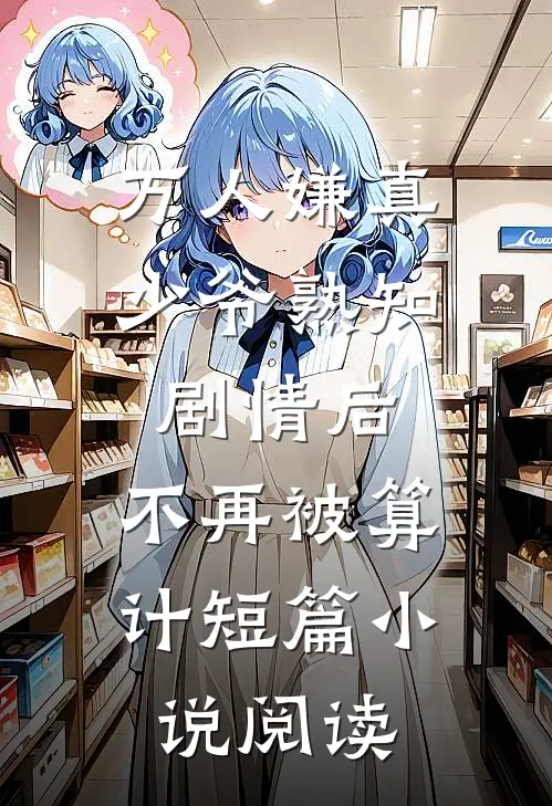 万人嫌真少爷熟知剧情后，不再被算计短篇小说阅读