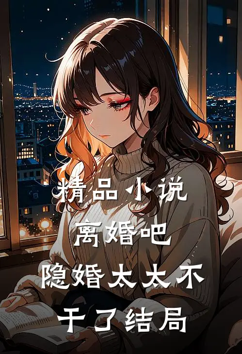 精品小说离婚吧,隐婚太太不干了 结局