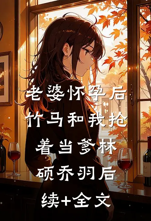 老婆怀孕后，竹马和我抢着当爹林硕乔羽后续+全文