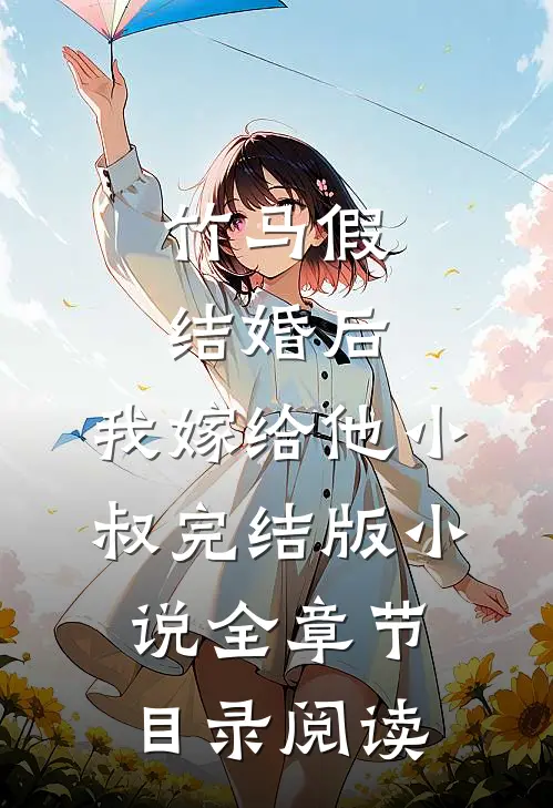 竹马假结婚后，我嫁给他小叔完结版小说全章节目录阅读