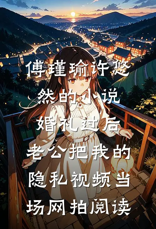 傅瑾瑜许悠然的小说婚礼过后，老公把我的隐私视频当场网拍阅读