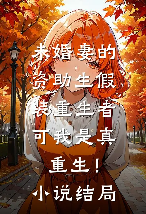 未婚妻的资助生假装重生者，可我是真重生！小说结局