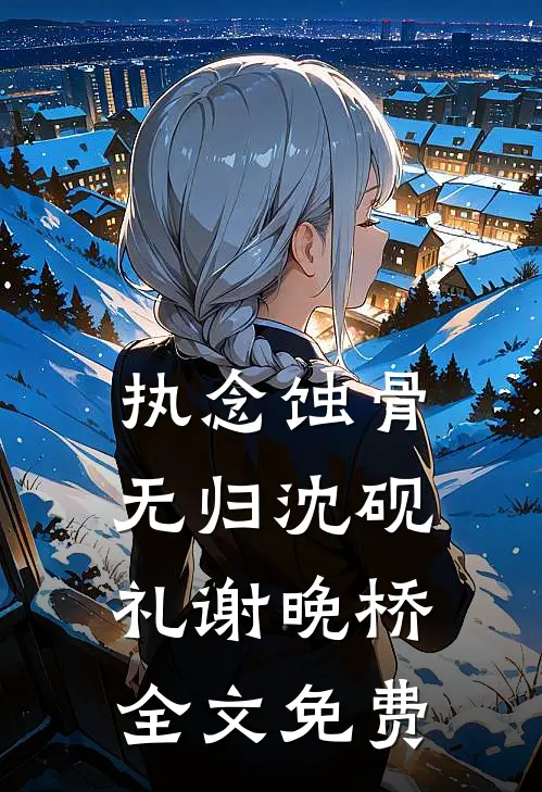 执念蚀骨无归沈砚礼谢晚桥全文免费