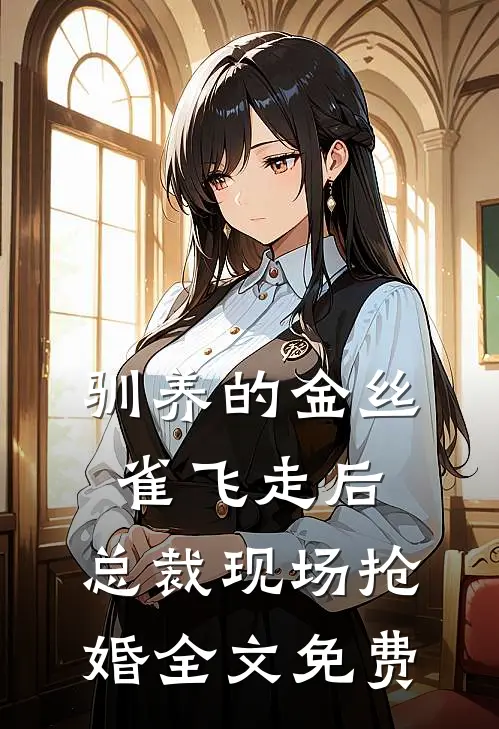 驯养的金丝雀飞走后，总裁现场抢婚全文免费