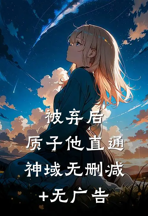 被弃后，质子他直通神域无删减+无广告