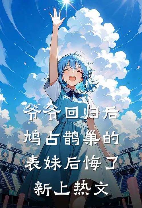 爷爷回归后，鸠占鹊巢的表妹后悔了新上热文