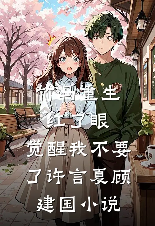 竹马重生红了眼，觉醒我不要了许言夏顾建国小说