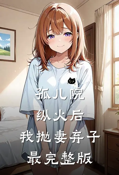 孤儿院纵火后，我抛妻弃子最完整版