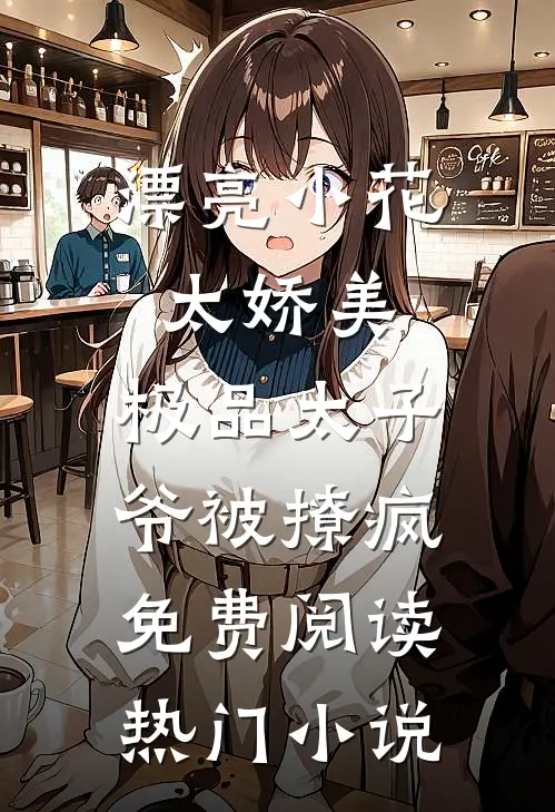 漂亮小花太娇美,极品太子爷被撩疯免费阅读热门小说