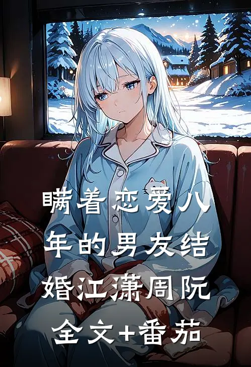 瞒着恋爱八年的男友结婚江潇周阮全文+番茄