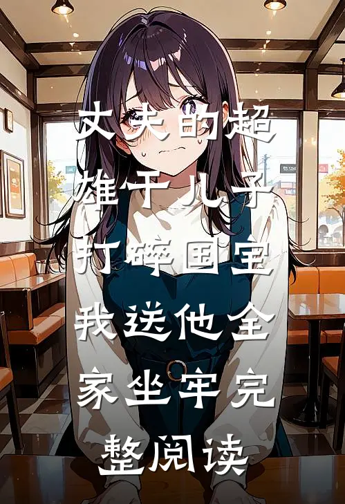 丈夫的超雄干儿子打碎国宝，我送他全家坐牢完整阅读