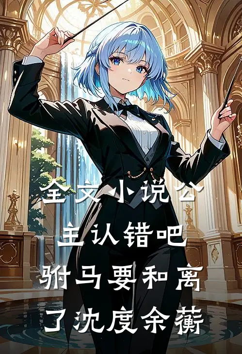 全文小说公主认错吧，驸马要和离了沈度余蘅