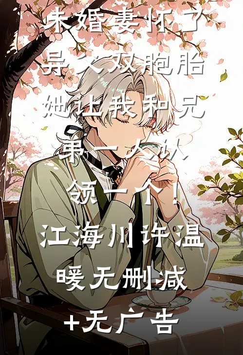 未婚妻怀了异父双胞胎，她让我和兄弟一人认领一个！江海川许温暖无删减+无广告