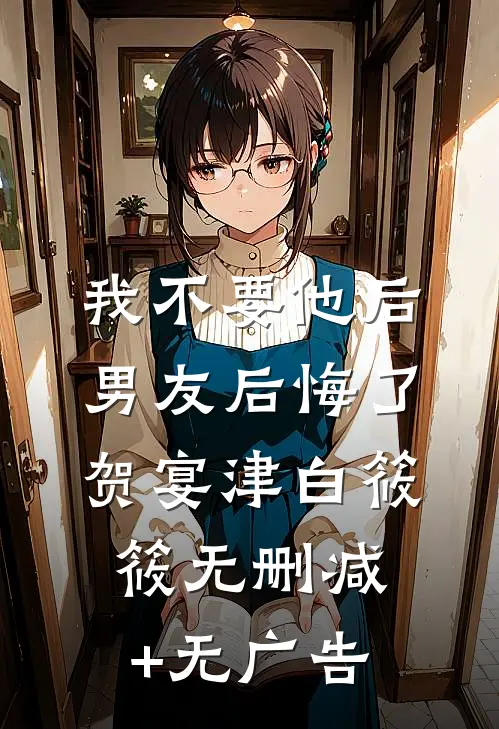 我不要他后，男友后悔了贺宴津白筱筱无删减+无广告