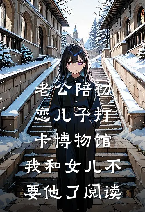 老公陪初恋儿子打卡博物馆，我和女儿不要他了阅读